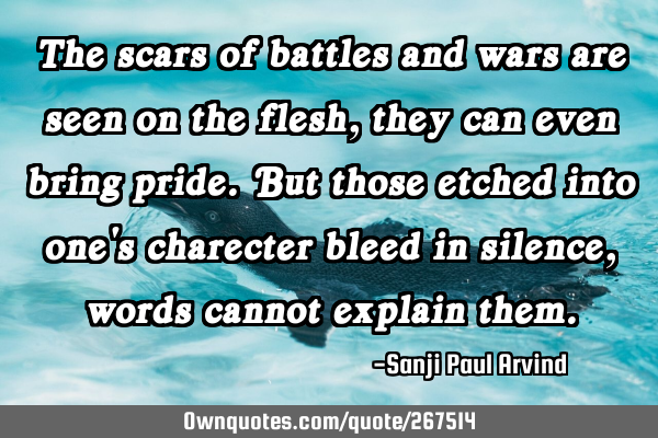The scars of battles and wars are seen on the flesh, they can even bring pride.
But those etched