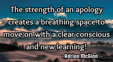 The strength of an apology creates a breathing space to move on with a clear conscious and new