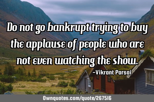 Do not go bankrupt trying to buy the applause of people who are not even watching the