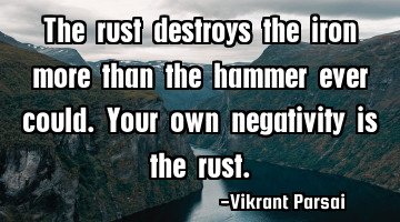 The rust destroys the iron more than the hammer ever could. Your own negativity is the rust.