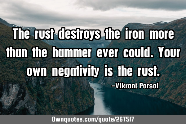 The rust destroys the iron more than the hammer ever could. Your own negativity is the