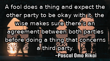 A fool does a thing and expect the other party to be okay with it, the wise makes sure there