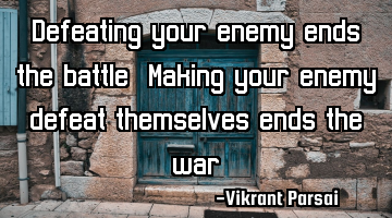 Defeating your enemy ends the battle. Making your enemy defeat themselves ends the war.