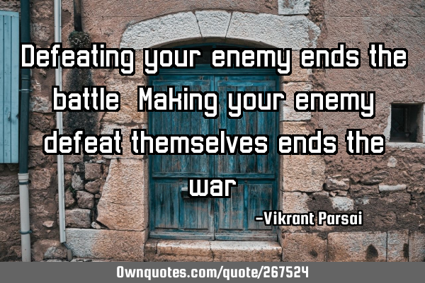 Defeating your enemy ends the battle. Making your enemy defeat themselves ends the