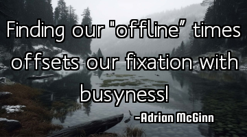 Finding our "offline” times offsets our fixation with busyness!