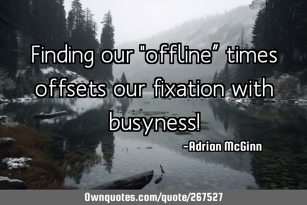 Finding our "offline” times offsets our fixation with busyness!