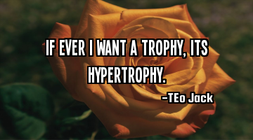 If ever I want a trophy, its hypertrophy.
