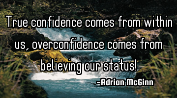 True confidence comes from within us, overconfidence comes from believing our status!