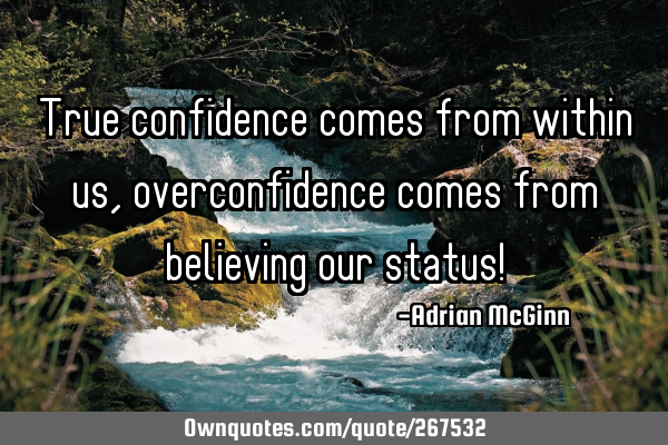 True confidence comes from within us, overconfidence comes from believing our status!