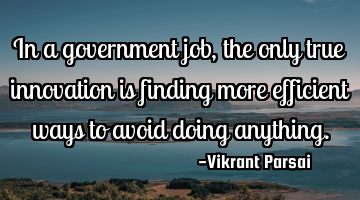In a government job, the only true innovation is finding more efficient ways to avoid doing