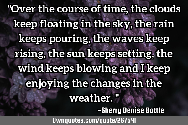 "Over the course of time, the clouds keep floating in the sky, the rain keeps pouring, the waves