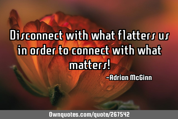 Disconnect with what flatters us in order to connect with what matters!
