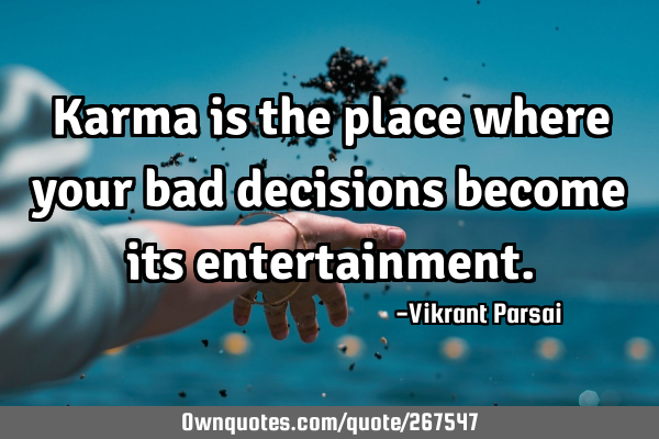 Karma is the place where your bad decisions become its