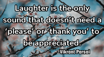 Laughter is the only sound that doesn’t need a ‘please’ or ‘thank you’ to be appreciated.