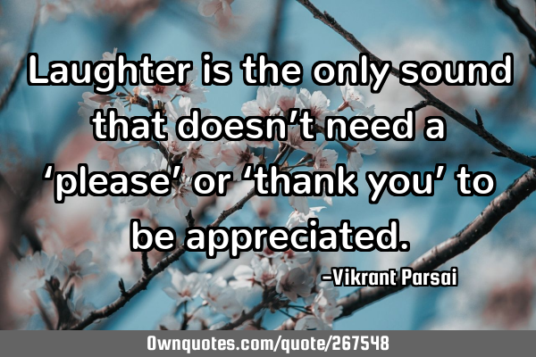 Laughter is the only sound that doesn’t need a ‘please’ or ‘thank you’ to be