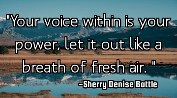 "Your voice within is your power, let it out like a breath of fresh air."