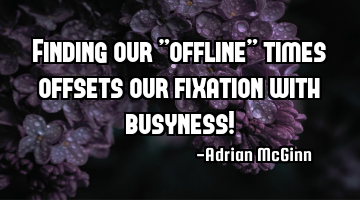 Finding our "offline” times offsets our fixation with busyness!