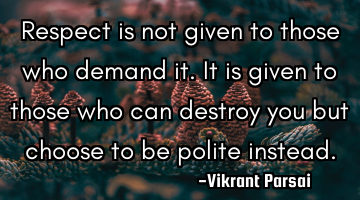 Respect is not given to those who demand it. It is given to those who can destroy you but choose to