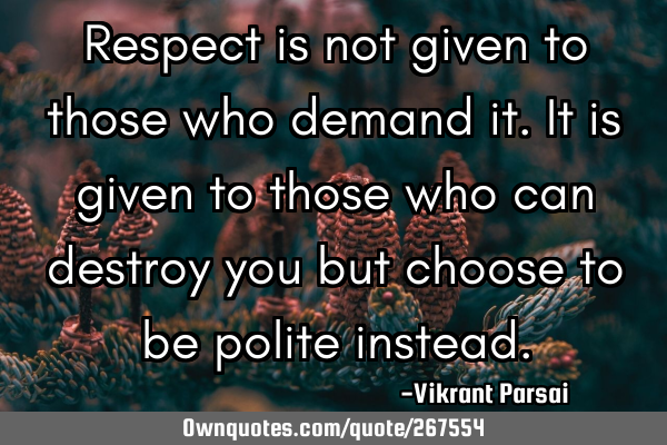 Respect is not given to those who demand it. It is given to those who can destroy you but choose to