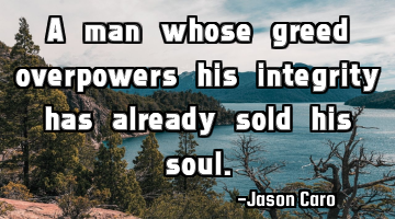A man whose greed overpowers his integrity has already sold his soul.