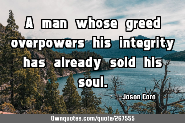 A man whose greed overpowers his integrity has already sold his
