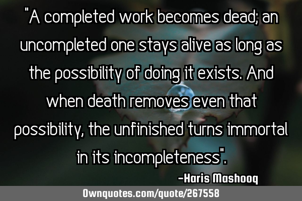 "A completed work becomes dead; an uncompleted one stays alive as long as the possibility of doing