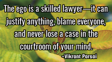 The ego is a skilled lawyer—it can justify anything, blame everyone, and never lose a case in the