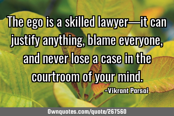 The ego is a skilled lawyer—it can justify anything, blame everyone, and never lose a case in the