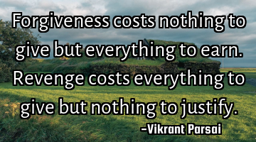 Forgiveness costs nothing to give but everything to earn. Revenge costs everything to give but