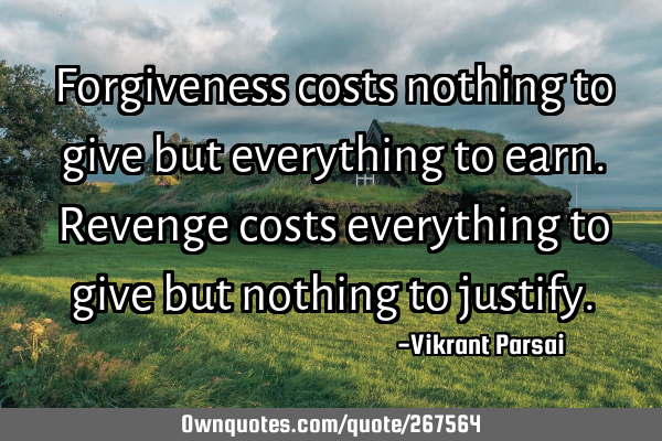 Forgiveness costs nothing to give but everything to earn. Revenge costs everything to give but