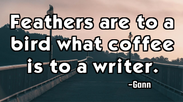 Feathers are to a bird what coffee is to a writer.