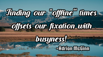 Finding our "offline” times offsets our fixation with busyness!