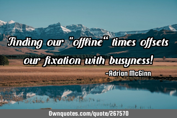 Finding our "offline” times offsets our fixation with busyness!