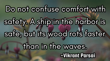 Do not confuse comfort with safety. A ship in the harbor is safe, but its wood rots faster than in