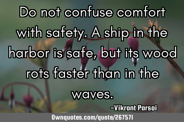 Do not confuse comfort with safety. A ship in the harbor is safe, but its wood rots faster than in