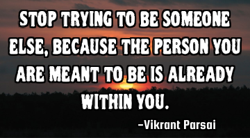 Stop trying to be someone else, because the person you are meant to be is already within you.