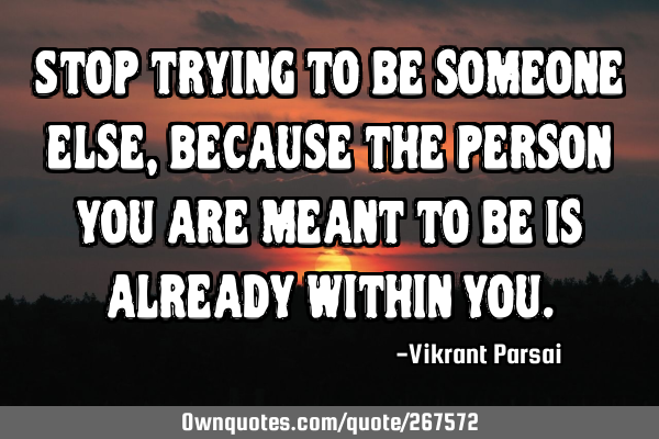 Stop trying to be someone else, because the person you are meant to be is already within