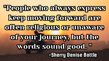 "People who always express keep moving forward are often religious or unaware of your journey, but