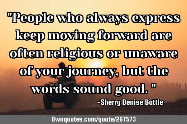 "People who always express keep moving forward are often religious or unaware of your journey, but