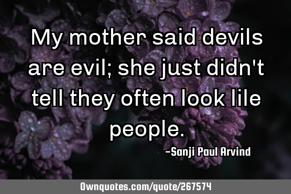 My mother said devils are evil; she just didn