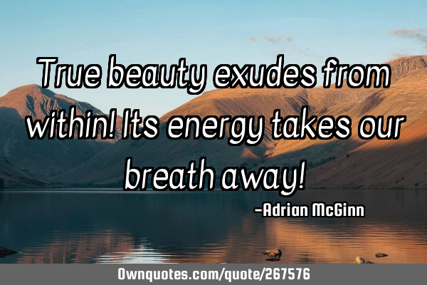 True beauty exudes from within! Its energy takes our breath away!