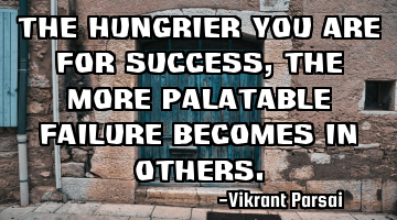 The hungrier you are for success, the more palatable failure becomes in others.