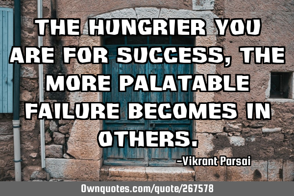 The hungrier you are for success, the more palatable failure becomes in