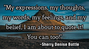 "My expressions, my thoughts, my words, my feelings, and my belief, I am about to quote it! You can
