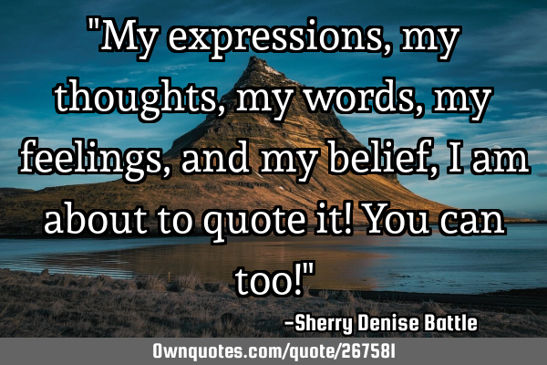 "My expressions, my thoughts, my words, my feelings, and my belief, I am about to quote it! You can