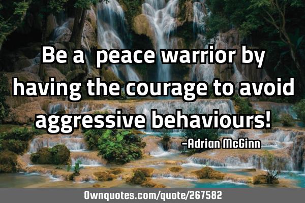 Be a ﻿peace warrior by having the courage to avoid aggressive behaviours!