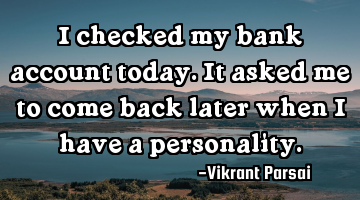 I checked my bank account today. It asked me to come back later when I have a personality.