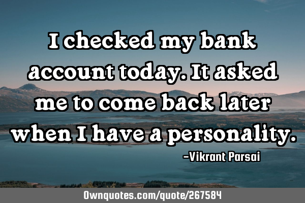 I checked my bank account today. It asked me to come back later when I have a