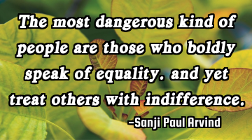 The most dangerous kind of people are those who boldly speak of equality. and yet treat others with