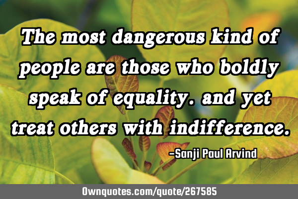 The most dangerous kind of people are those who boldly speak of equality. and yet treat others with